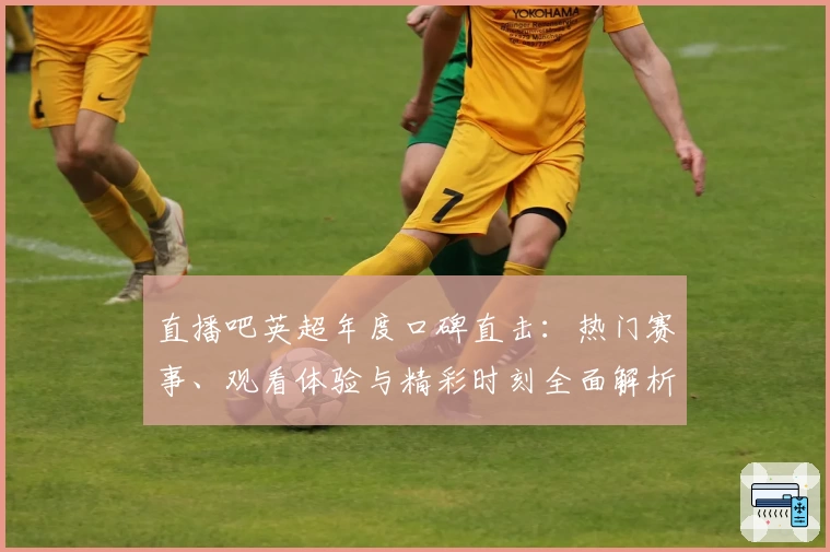 直播吧英超年度口碑直击：热门赛事、观看体验与精彩时刻全面解析