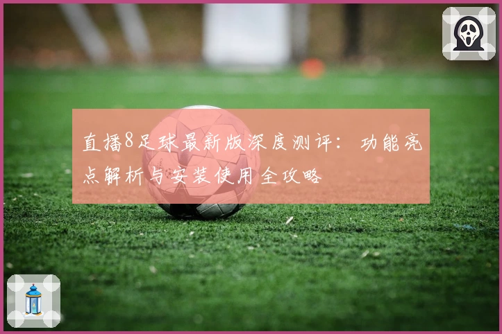 直播8足球最新版深度测评:功能亮点解析与安装使用全攻略