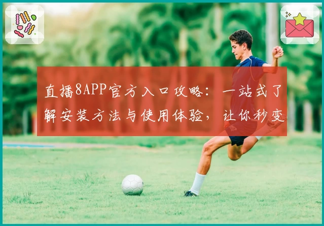 直播8APP官方入口攻略：一站式了解安装方法与使用体验，让你秒变直播达人