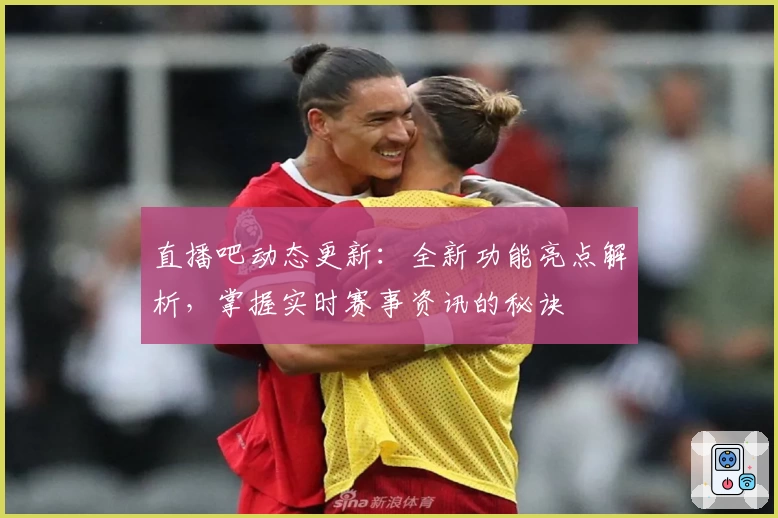 直播吧动态更新：全新功能亮点解析，掌握实时赛事资讯的秘诀