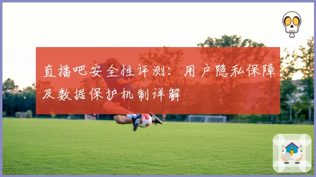 直播吧安全性评测：用户隐私保障及数据保护机制详解