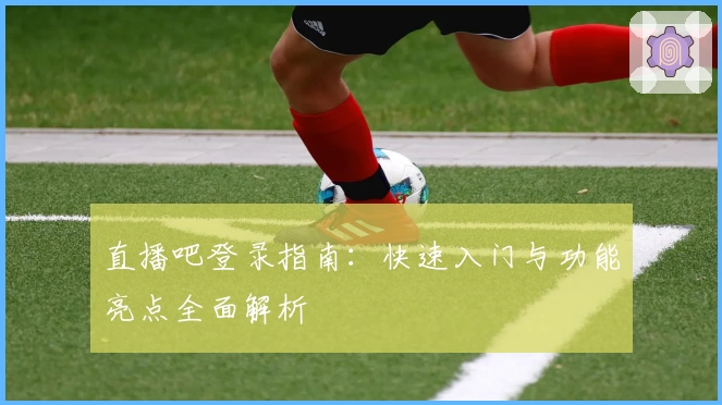 直播吧登录指南：快速入门与功能亮点全面解析