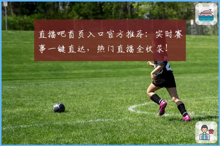 直播吧首页入口官方推荐：实时赛事一键直达，热门直播全收录！