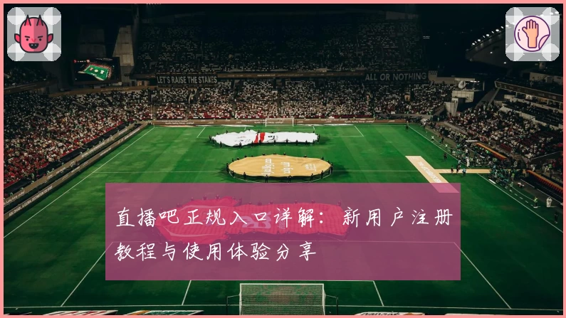 直播吧正规入口详解：新用户注册教程与使用体验分享