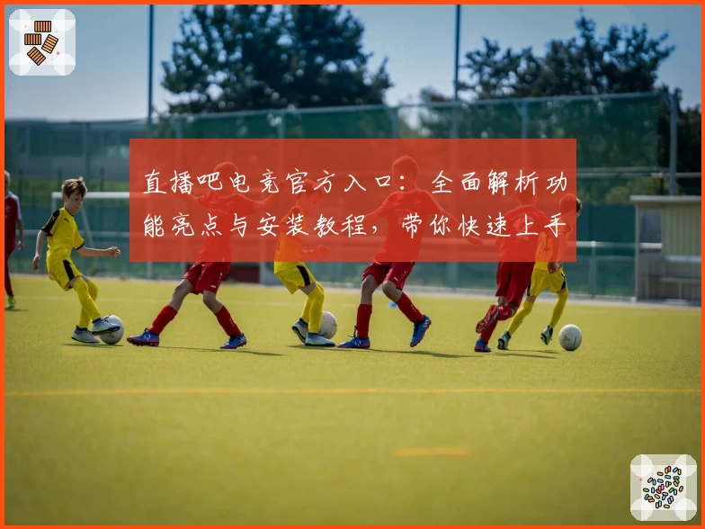 直播吧电竞官方入口：全面解析功能亮点与安装教程，带你快速上手畅玩电竞世界