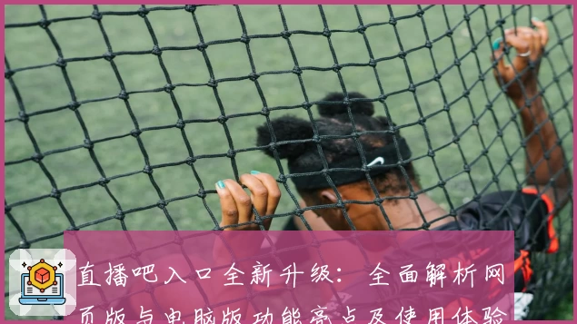 直播吧入口全新升级:全面解析网页版与电脑版功能亮点及使用体验
