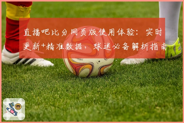 直播吧比分网页版使用体验：实时更新+精准数据，球迷必备解析指南
