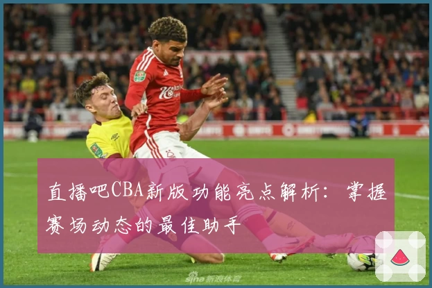 直播吧CBA新版功能亮点解析：掌握赛场动态的最佳助手