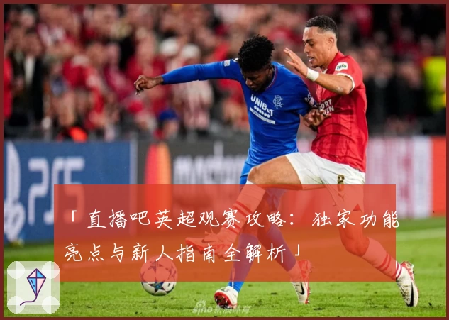 「直播吧英超观赛攻略：独家功能亮点与新人指南全解析」