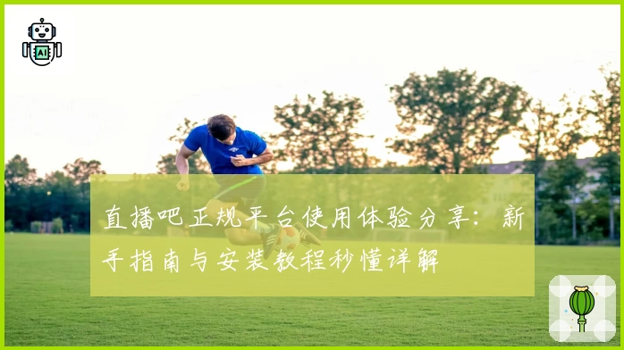 直播吧正规平台使用体验分享：新手指南与安装教程秒懂详解