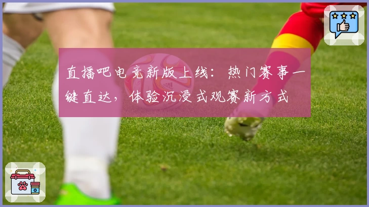 直播吧电竞新版上线:热门赛事一键直达,体验沉浸式观赛新方式