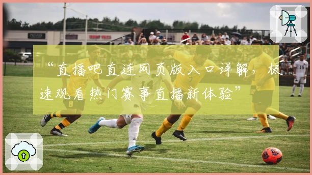 “直播吧直连网页版入口详解,极速观看热门赛事直播新体验”