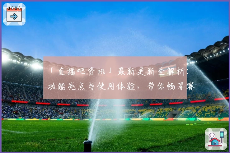 「直播吧资讯」最新更新全解析:功能亮点与使用体验,带你畅享赛事全程