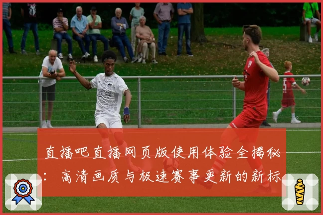 直播吧直播网页版使用体验全揭秘：高清画质与极速赛事更新的新标杆