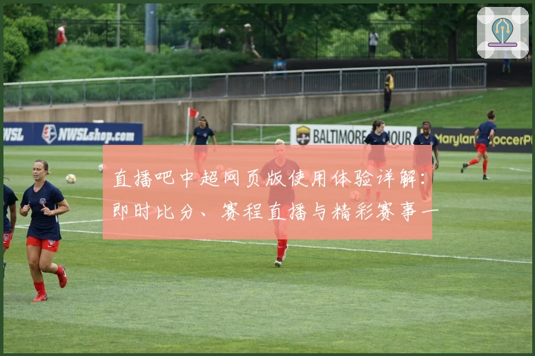 直播吧中超网页版使用体验详解：即时比分、赛程直播与精彩赛事一览
