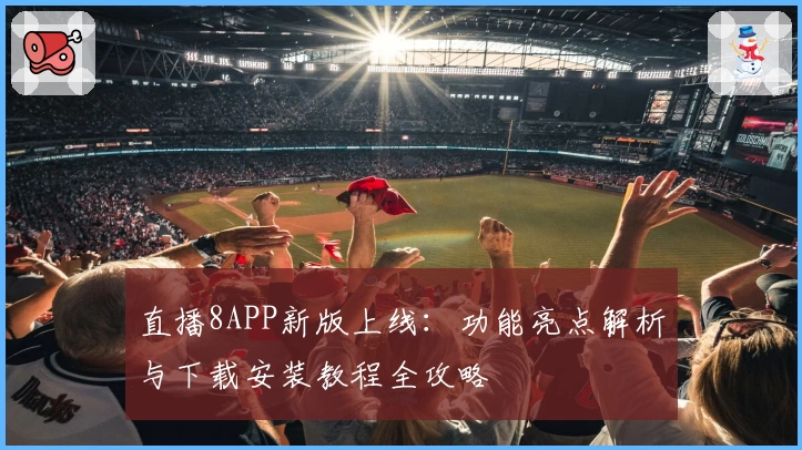 直播8APP新版上线：功能亮点解析与下载安装教程全攻略