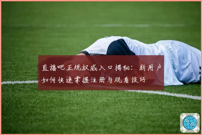 直播吧正规权威入口揭秘：新用户如何快速掌握注册与观看技巧
