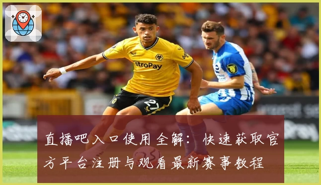 直播吧入口使用全解：快速获取官方平台注册与观看最新赛事教程