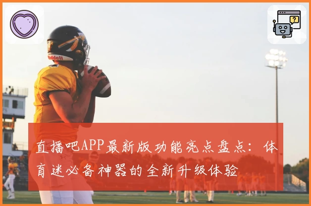 直播吧APP最新版功能亮点盘点:体育迷必备神器的全新升级体验