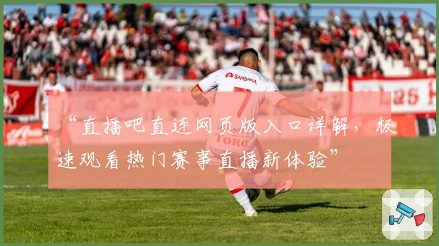 “直播吧直连网页版入口详解，极速观看热门赛事直播新体验”