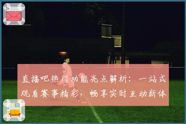 直播吧热门功能亮点解析：一站式观看赛事精彩，畅享实时互动新体验