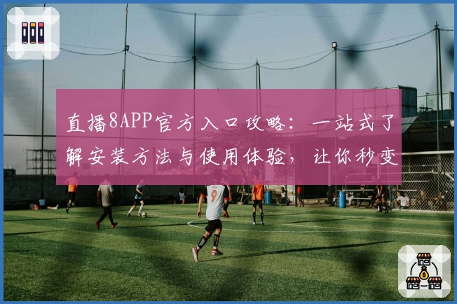 直播8APP官方入口攻略：一站式了解安装方法与使用体验，让你秒变直播达人
