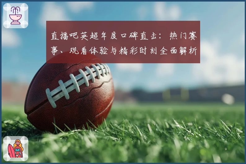 直播吧英超年度口碑直击：热门赛事、观看体验与精彩时刻全面解析