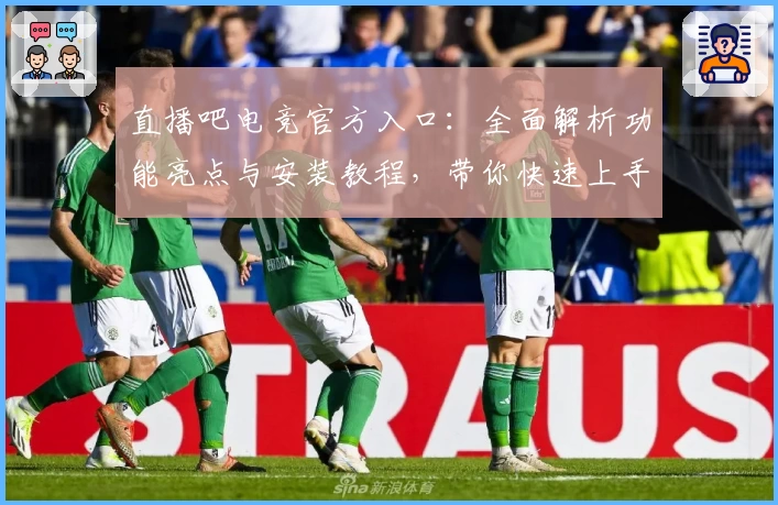 直播吧电竞官方入口：全面解析功能亮点与安装教程，带你快速上手畅玩电竞世界