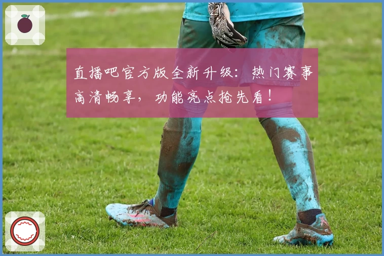 直播吧官方版全新升级：热门赛事高清畅享，功能亮点抢先看！