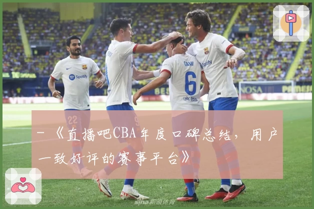 - 《直播吧CBA年度口碑总结，用户一致好评的赛事平台》