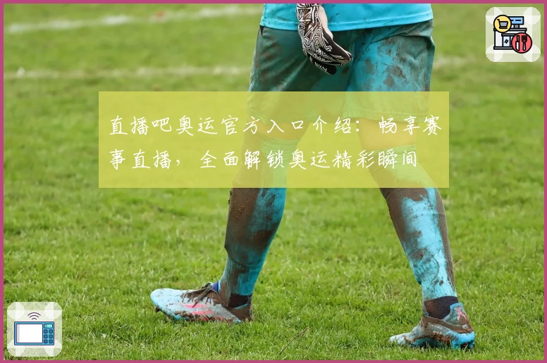 直播吧奥运官方入口介绍：畅享赛事直播，全面解锁奥运精彩瞬间