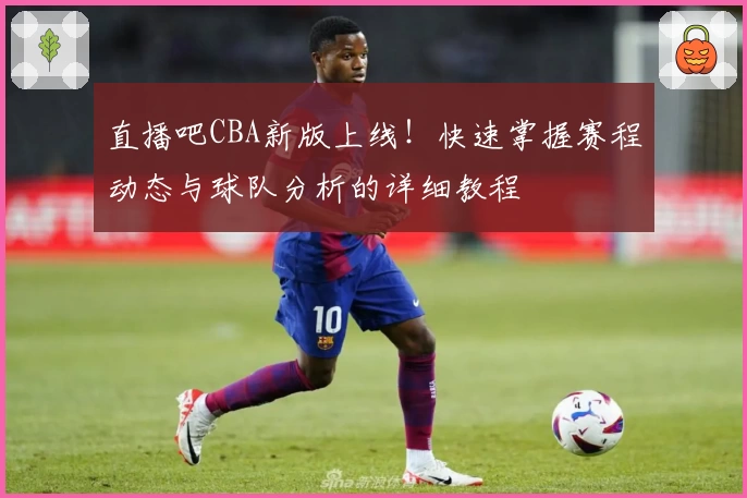 直播吧CBA新版上线！快速掌握赛程动态与球队分析的详细教程