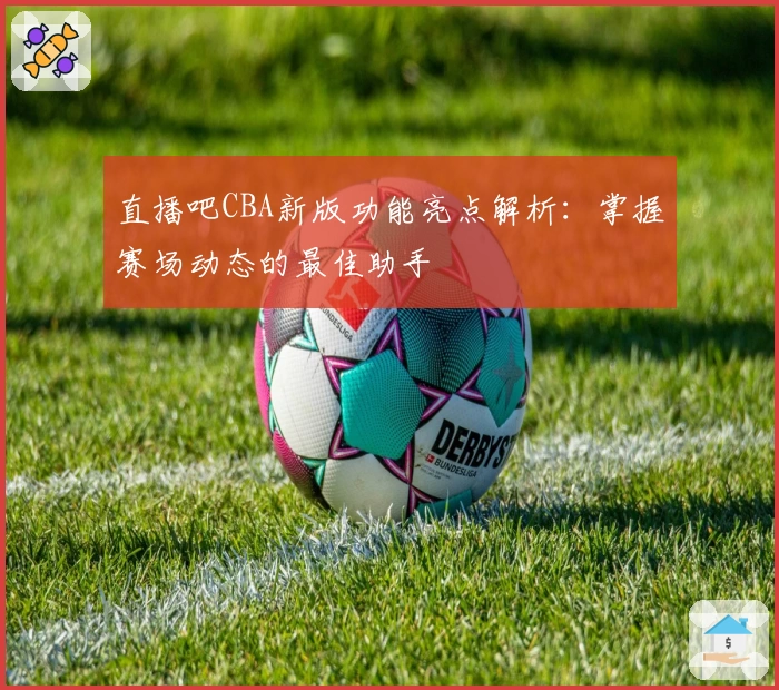 直播吧CBA新版功能亮点解析：掌握赛场动态的最佳助手
