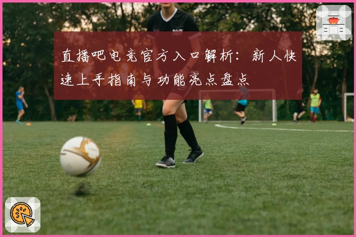 直播吧电竞官方入口解析：新人快速上手指南与功能亮点盘点