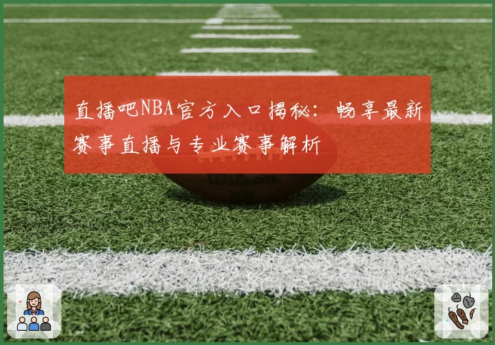 直播吧NBA官方入口揭秘：畅享最新赛事直播与专业赛事解析