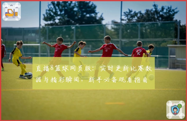 直播8篮球网页版：实时更新比赛数据与精彩瞬间，新手必备观看指南