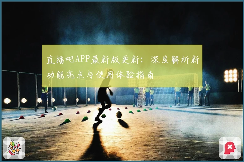 直播吧APP最新版更新：深度解析新功能亮点与使用体验指南