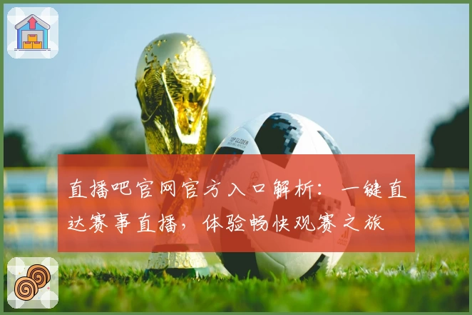直播吧官网官方入口解析：一键直达赛事直播，体验畅快观赛之旅