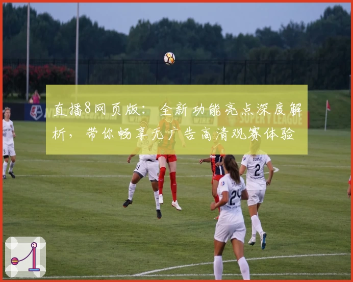 直播8网页版:全新功能亮点深度解析,带你畅享无广告高清观赛体验