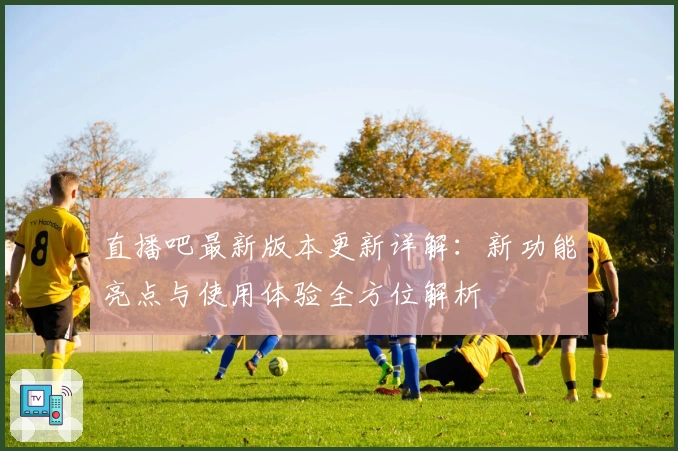 直播吧最新版本更新详解:新功能亮点与使用体验全方位解析
