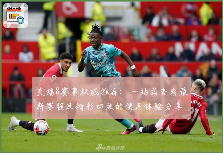 直播8赛事权威推荐:一站式查看最新赛程及精彩回放的使用体验分享