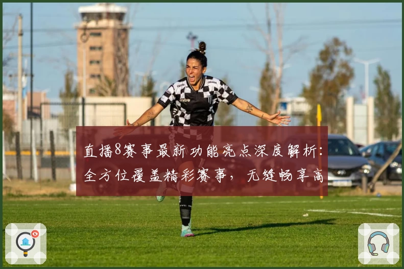 直播8赛事最新功能亮点深度解析：全方位覆盖精彩赛事，无缝畅享高清体验
