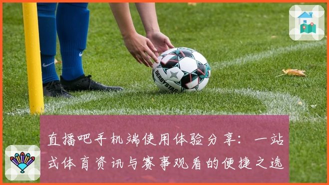 直播吧手机端使用体验分享：一站式体育资讯与赛事观看的便捷之选