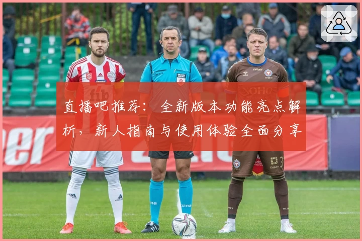直播吧推荐：全新版本功能亮点解析，新人指南与使用体验全面分享