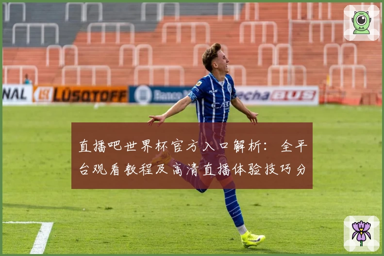 直播吧世界杯官方入口解析：全平台观看教程及高清直播体验技巧分享