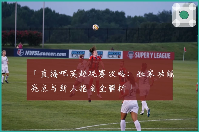 「直播吧英超观赛攻略：独家功能亮点与新人指南全解析」