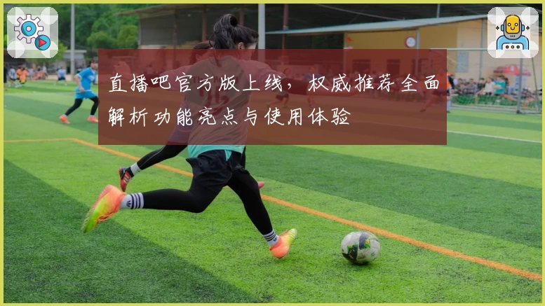 直播吧官方版上线，权威推荐全面解析功能亮点与使用体验