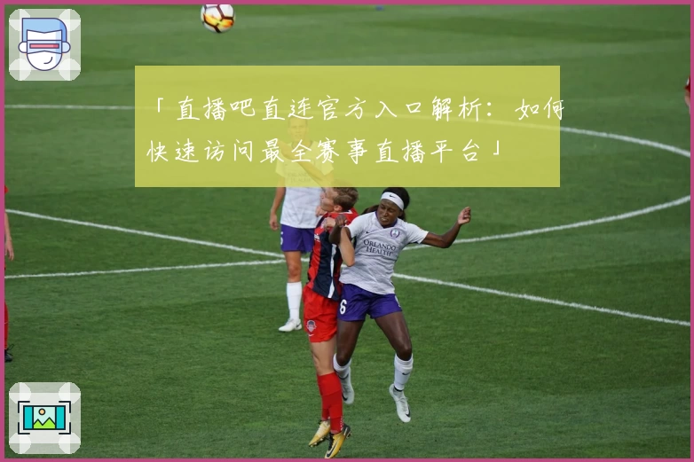 「直播吧直连官方入口解析：如何快速访问最全赛事直播平台」