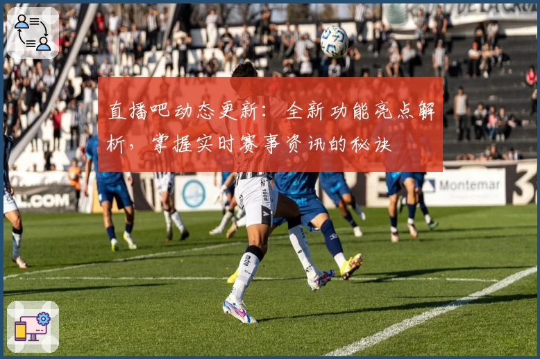直播吧动态更新：全新功能亮点解析，掌握实时赛事资讯的秘诀