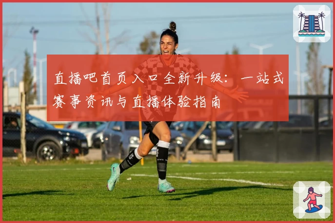 直播吧首页入口全新升级：一站式赛事资讯与直播体验指南